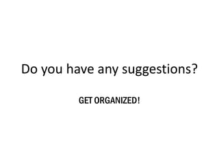 Do you have any suggestions?
GET ORGANIZED!
 