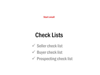 Check Lists
 Seller check list
 Buyer check list
 Prospecting check list
Start small
 