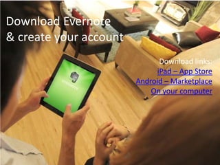 Download Evernote
& create your account
Download links:
iPad – App Store
Android – Marketplace
On your computer
 