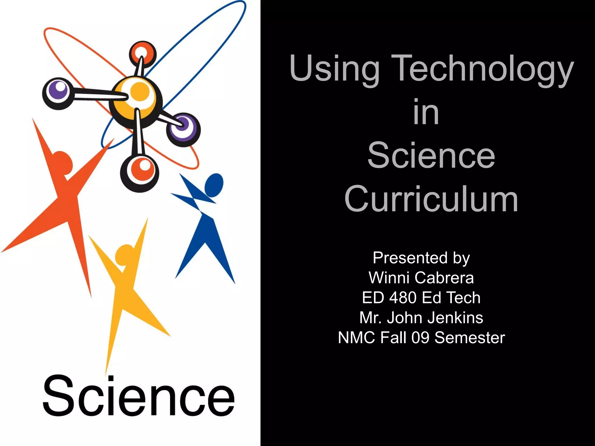 Using Technology in  Science Curriculum Presented by Winni Cabrera ED 480 Ed Tech Mr. John Jenkins NMC Fall 09 Semester 
