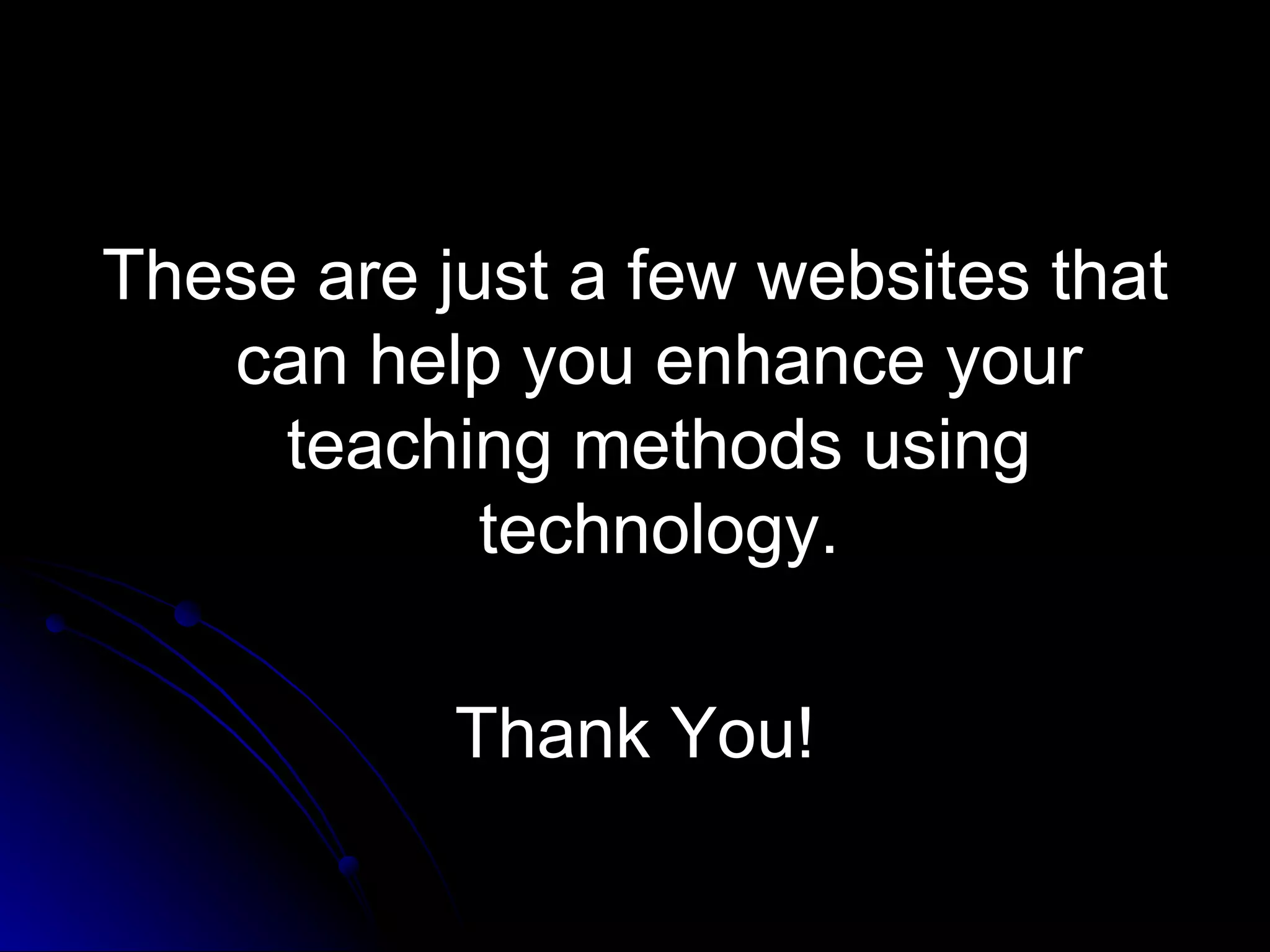 These are just a few websites that can help you enhance your teaching methods using technology. Thank You! 