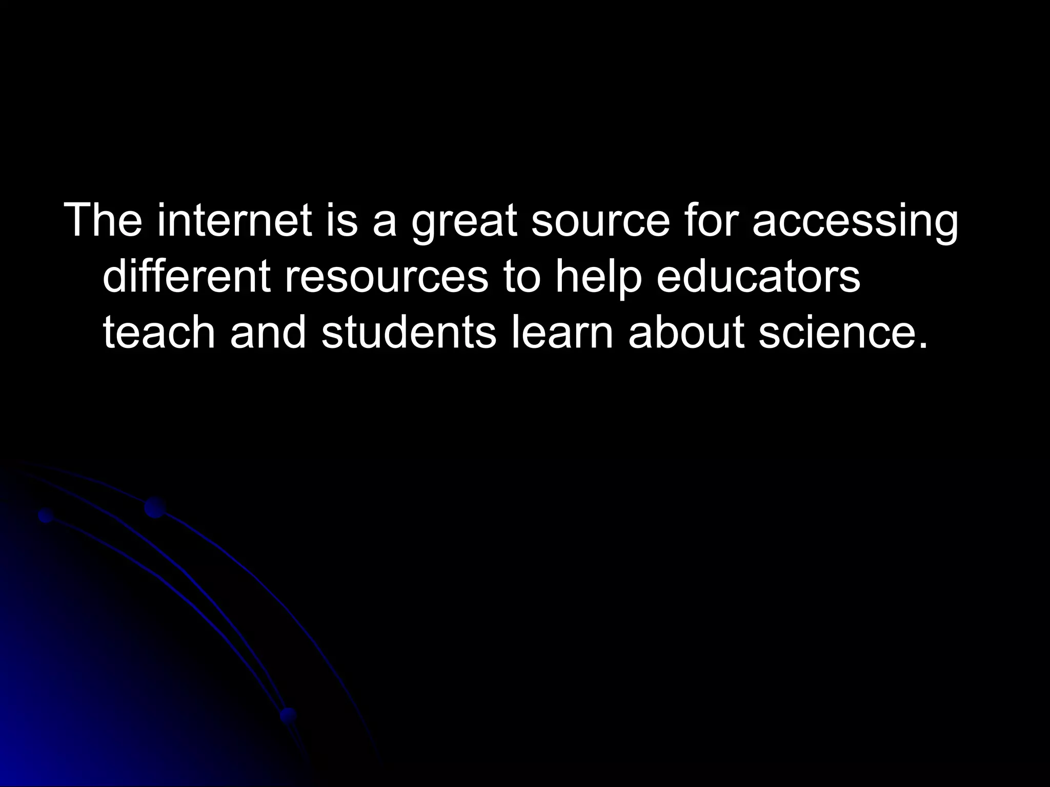 The internet is a great source for accessing different resources to help educators teach and students learn about science. 