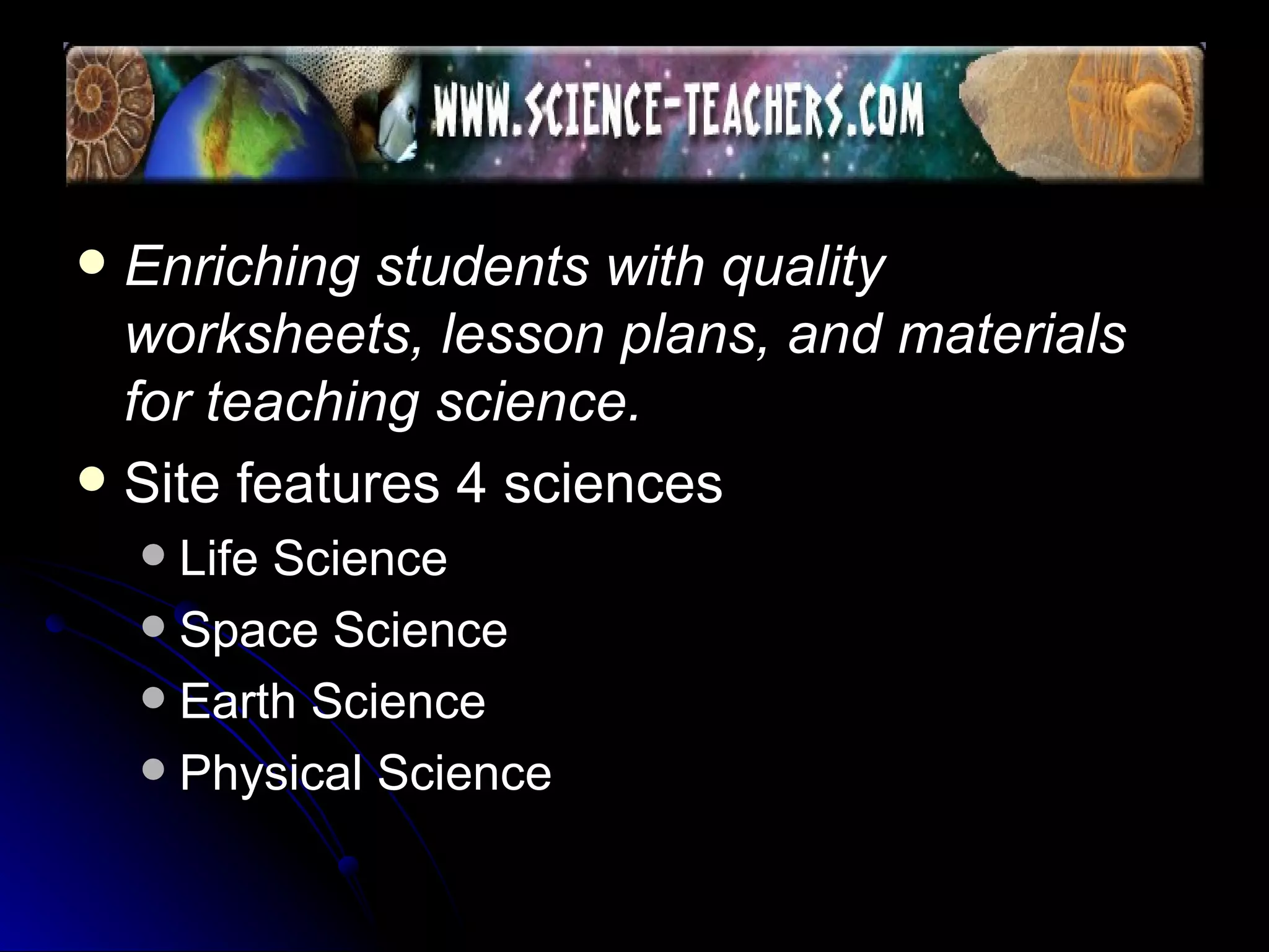 Enriching students with quality worksheets, lesson plans, and materials for teaching science.   Site features 4 sciences Life Science Space Science Earth Science Physical Science 