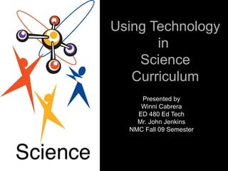 Using Technology in  Science Curriculum Presented by Winni Cabrera ED 480 Ed Tech Mr. John Jenkins NMC Fall 09 Semester 
