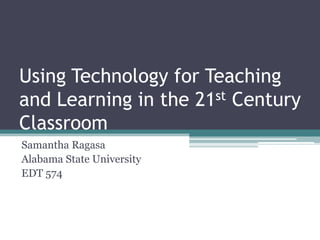 Using Technology for Teaching
and Learning in the 21st Century
Classroom
Samantha Ragasa
Alabama State University
EDT 574
 