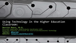 Using Technology In the Higher Education
Classroom:
Derrick Mears, Ph.D.
Assistant Department Head/Graduate Coordinator-CIED
Associate Professor Curriculum and Instruction/Educational Technology
Twitter: @MearsDr
Website: tinyurl.com/DrMearsETEC
 