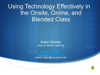 Using Technology Effectively in the Onsite, Online, and Blended Class Kateri DrexlerKeys to Online LearningTwitter: KateriDrexBlog:  kateridrexler.comemail: kateri@montrose.net 