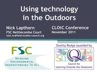 Using technology
            in the Outdoors
Nick Lapthorn                       CLOtC Conference
FSC Nettlecombe Court               November 2011
nick.nc@field-studies-council.org
 