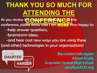 As you review the tools we talked about at the
conference, please know that I am MORE than happy to:
   -help answer questions,
   -brainstorm ideas,
   -and hear cool new ways you are using these
(and other) technologies in your organizations!
 