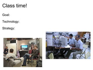 Class time! Goal:   Technology: Strategy:   