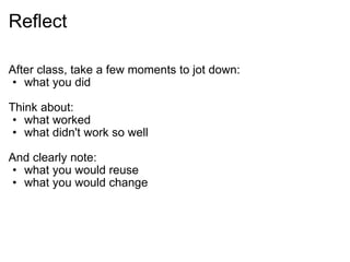 Reflect After class, take a few moments to jot down: what you did   Think about: what worked what didn't work so well   And clearly note:  what you would reuse what you would change 