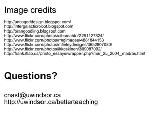 Image credits http://uncageddesign.blogspot.com/ http://intergalacticrobot.blogspot.com  http://orangoodling.blogspot.com http://www.flickr.com/photos/cibomahto/2291127824/ http://www.flickr.com/photos/rmgimages/4881844153 http://www.flickr.com/photos/mfinleydesigns/3652807080/ http://www.flickr.com/photos/ikkoskinen/309087092/ http://frank.itlab.us/photo_essays/wrapper.php?mar_25_2004_madras.html   Questions?   cnast@uwindsor.ca  http://uwindsor.ca/betterteaching 