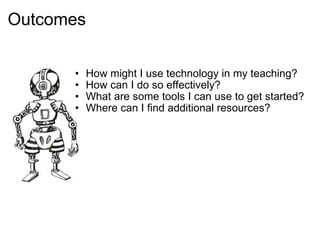 Outcomes How might I use technology in my teaching? How can I do so effectively? What are some tools I can use to get started? Where can I find additional resources? 