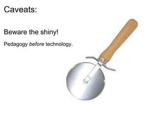 Caveats: Beware the shiny!   Pedagogy  before  technology.  
