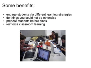 engage students via different learning strategies do things you could not do otherwise prepare students before class reinforce classroom learning Some benefits: 