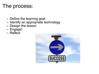 The process: Define the learning goal Identify an appropriate technology Design the lesson Engage! Reflect 