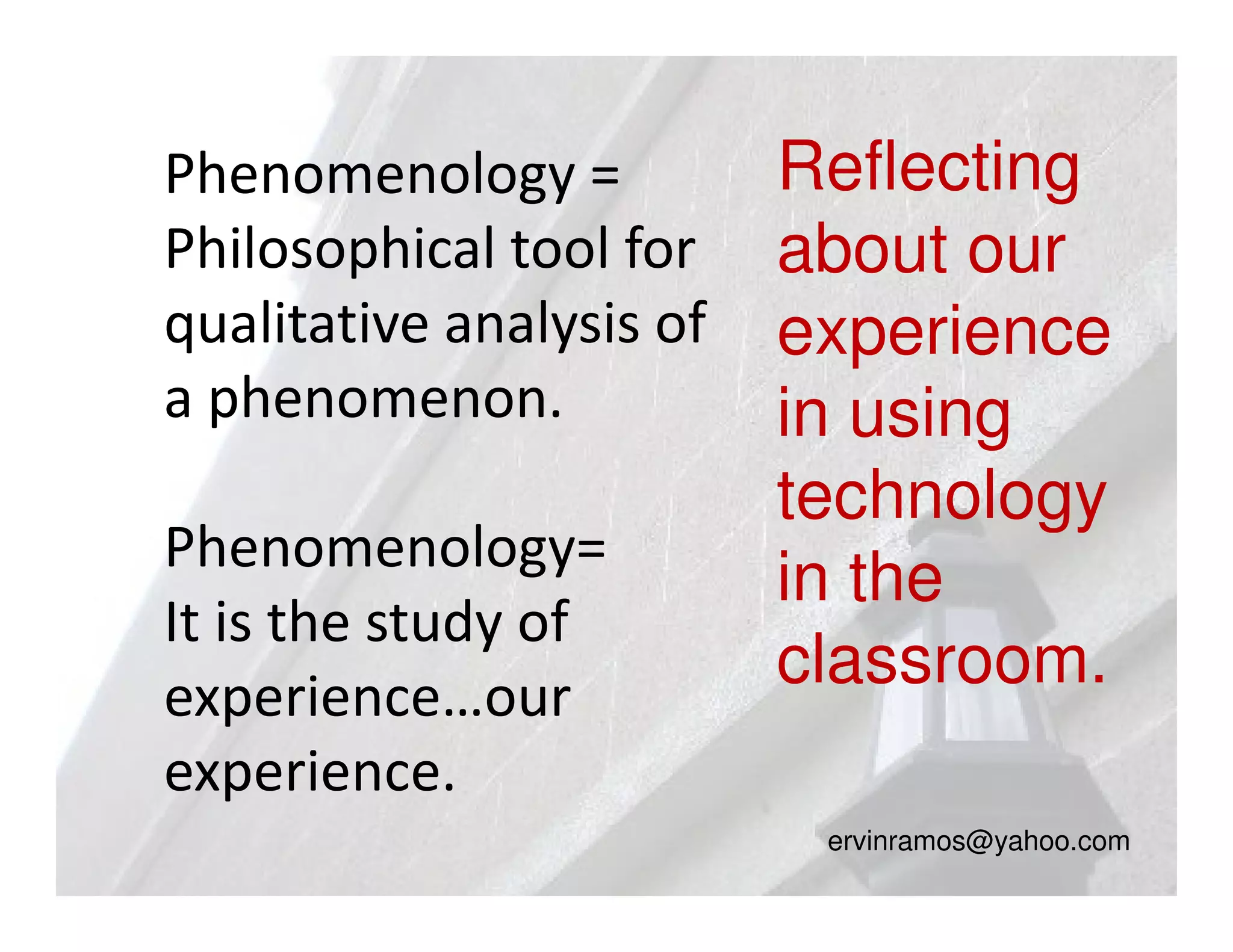 Phenomenology =           Reflecting
Philosophical tool for    about our
qualitative analysis of   experience
a phenomenon.             in using
                          technology
Phenomenology=
                          in the
It is the study of
experience…our
                          classroom.
experience.
                           ervinramos@yahoo.com
 