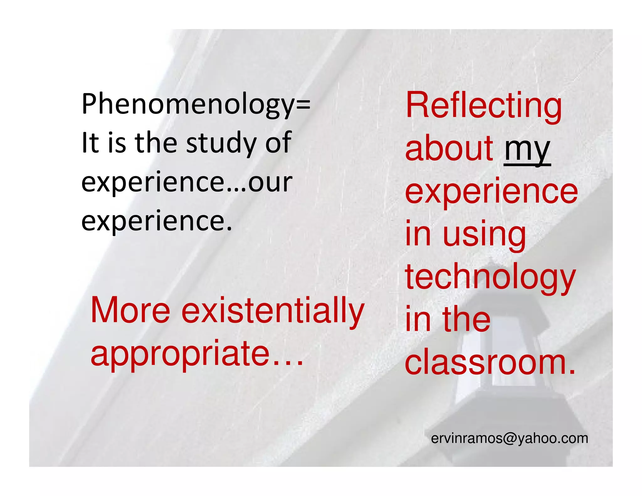 Phenomenology=       Reflecting
It is the study of   about my
experience…our       experience
experience.          in using
                     technology
More existentially   in the
appropriate…         classroom.
                      ervinramos@yahoo.com
 