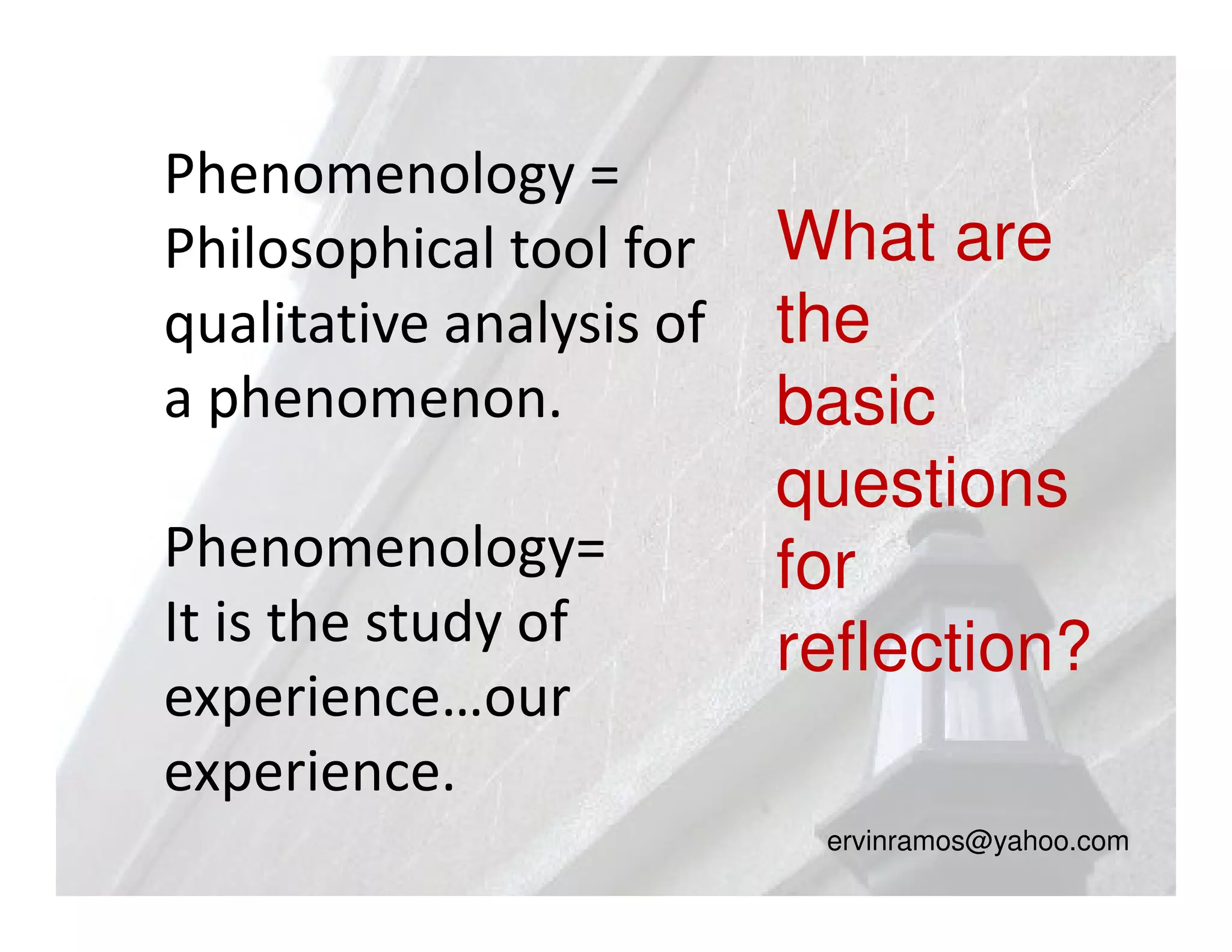 Phenomenology =
Philosophical tool for    What are
qualitative analysis of   the
a phenomenon.             basic
                          questions
Phenomenology=            for
It is the study of        reflection?
experience…our
experience.
                           ervinramos@yahoo.com
 