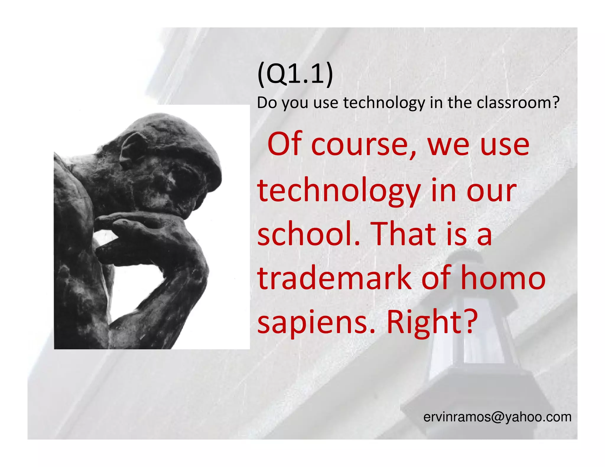 (Q1.1)
Do you use technology in the classroom?

 Of course, we use
technology in our
school. That is a
trademark of homo
sapiens. Right?

                     ervinramos@yahoo.com
 