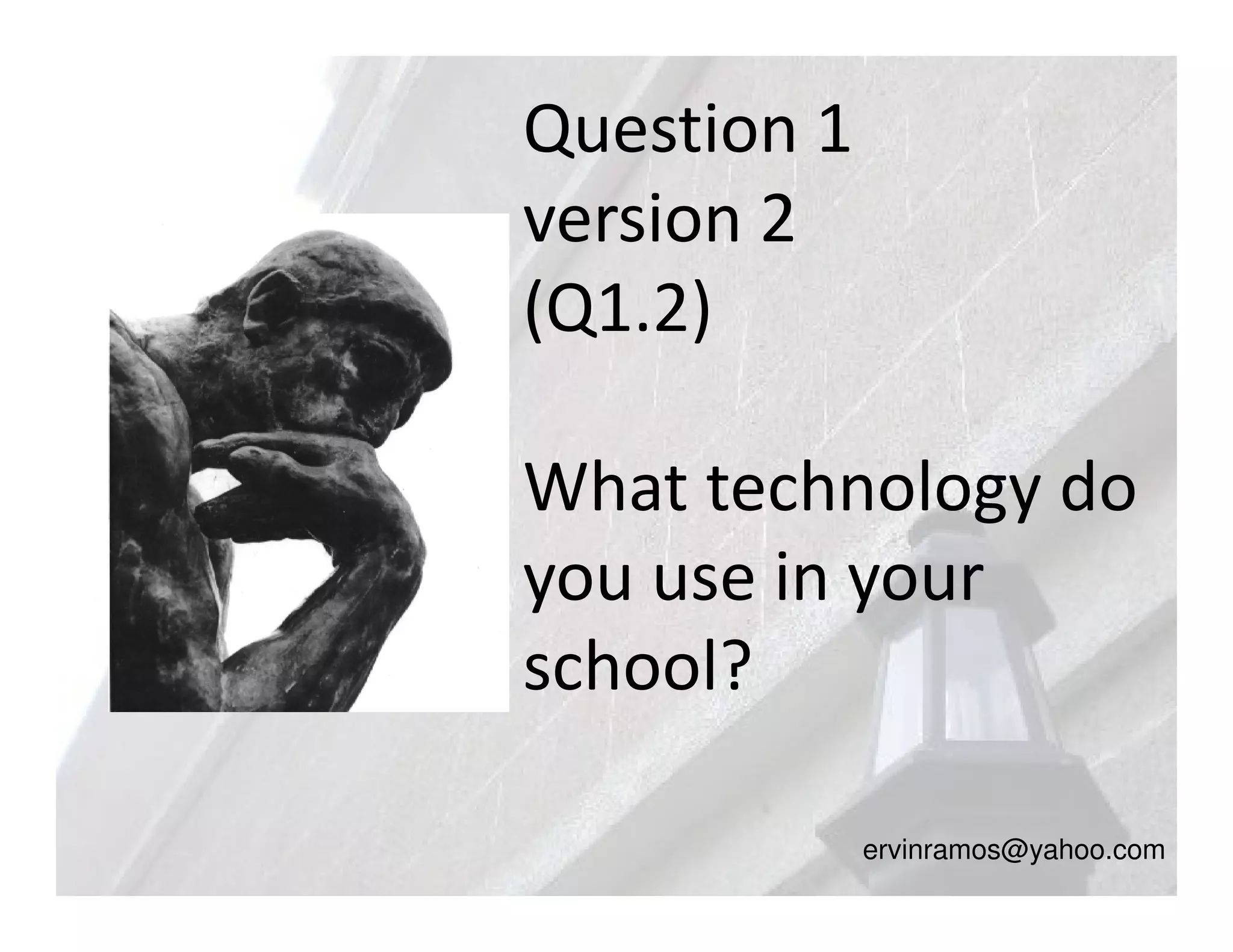 Question 1
version 2
(Q1.2)

What technology do
you use in your
school?

             ervinramos@yahoo.com
 