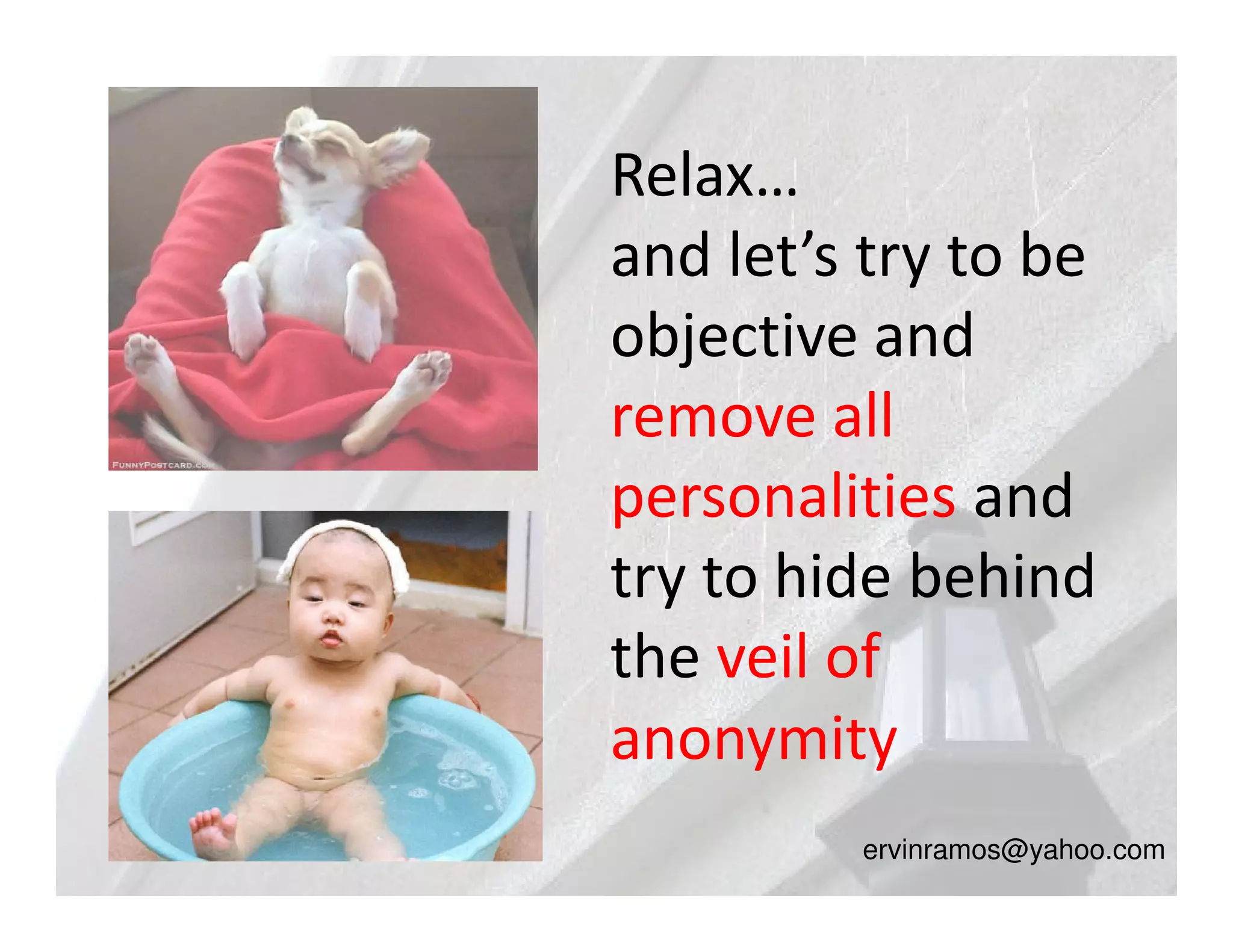 Relax…
and let’s try to be
objective and
remove all
personalities and
try to hide behind
the veil of
anonymity
         ervinramos@yahoo.com
 