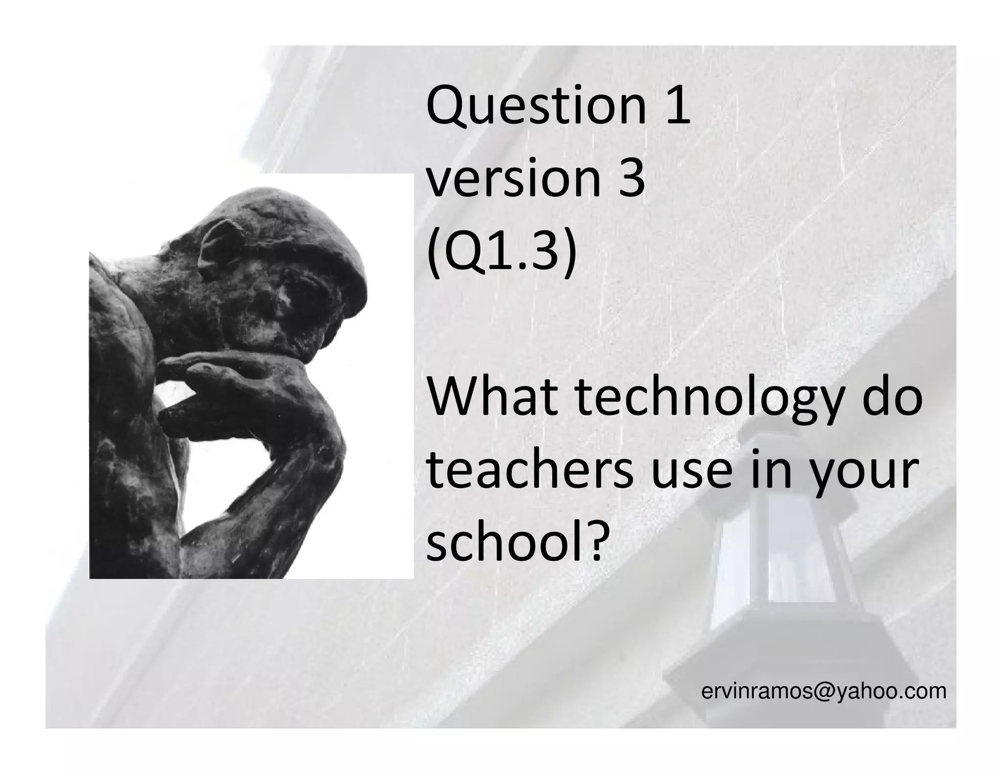 Question 1
version 3
(Q1.3)

What technology do
teachers use in your
school?

             ervinramos@yahoo.com
 