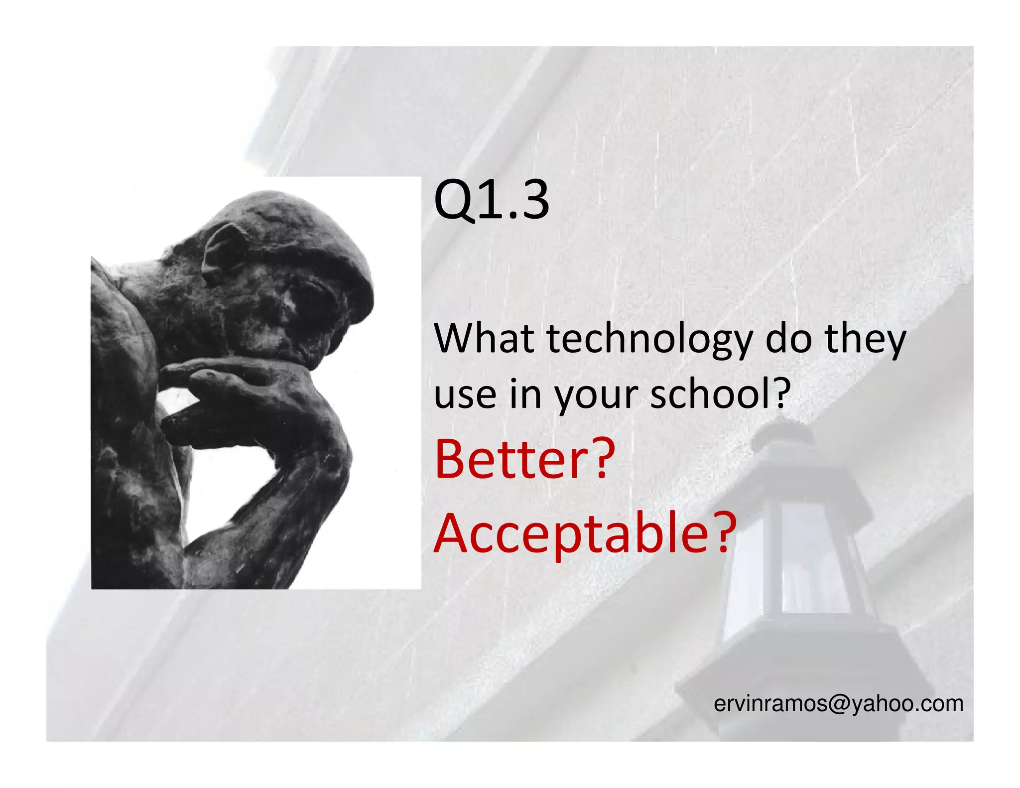 Q1.3

What technology do they
use in your school?
Better?
Acceptable?

             ervinramos@yahoo.com
 