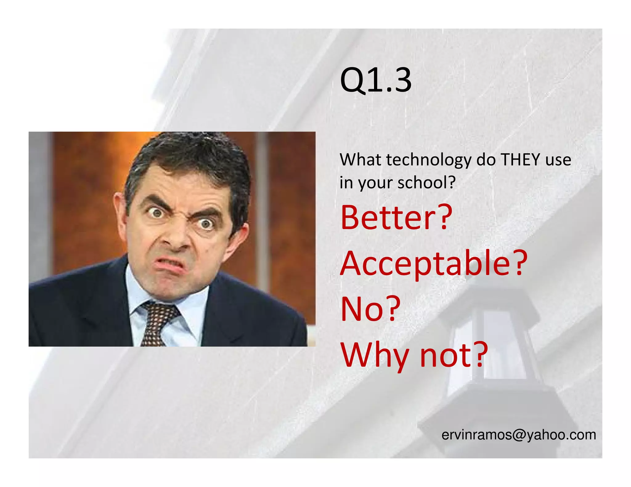 Q1.3
What technology do THEY use
in your school?

Better?
Acceptable?
No?
Why not?
           ervinramos@yahoo.com
 