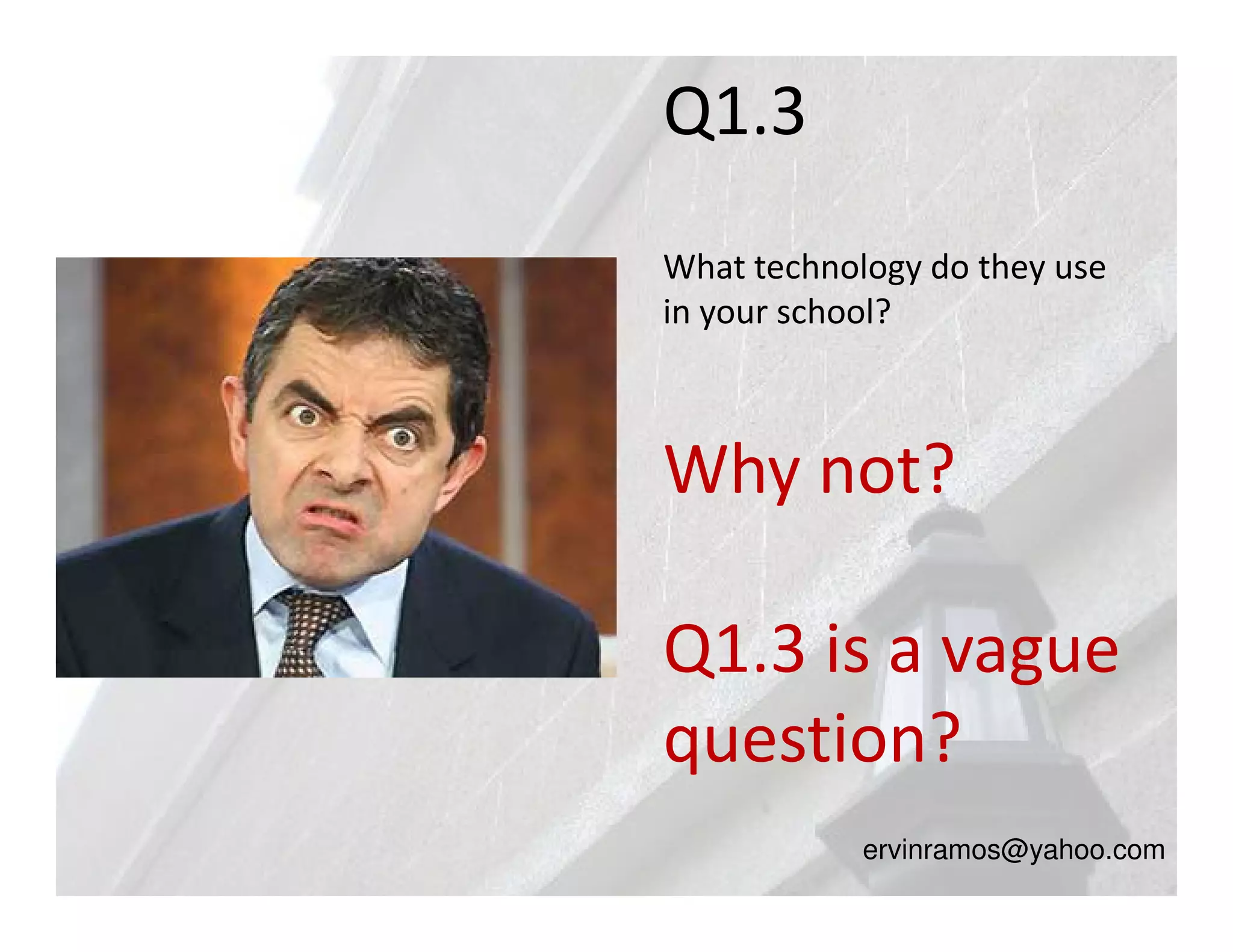 Q1.3
What technology do they use
in your school?



Why not?

Q1.3 is a vague
question?
            ervinramos@yahoo.com
 