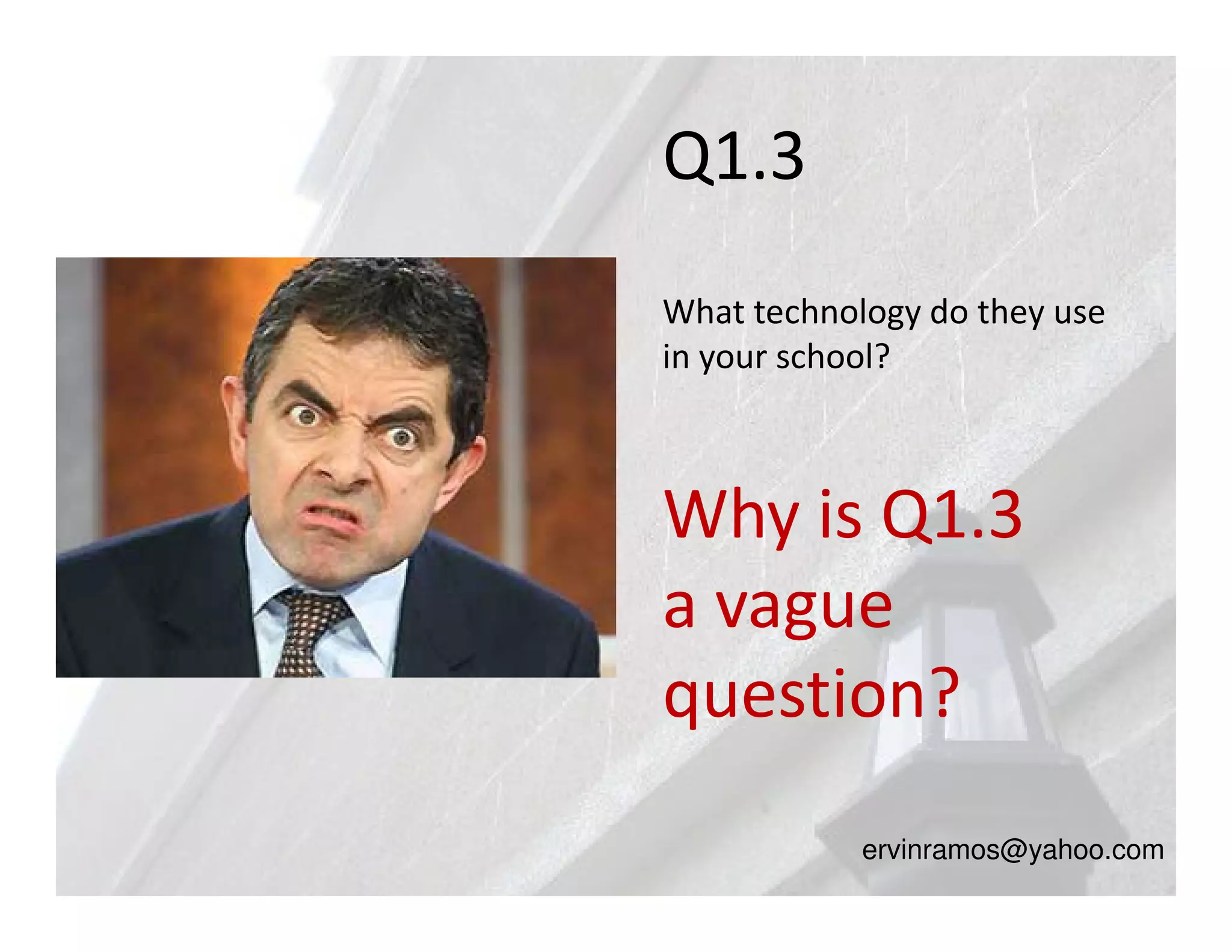 Q1.3
What technology do they use
in your school?



Why is Q1.3
a vague
question?
            ervinramos@yahoo.com
 