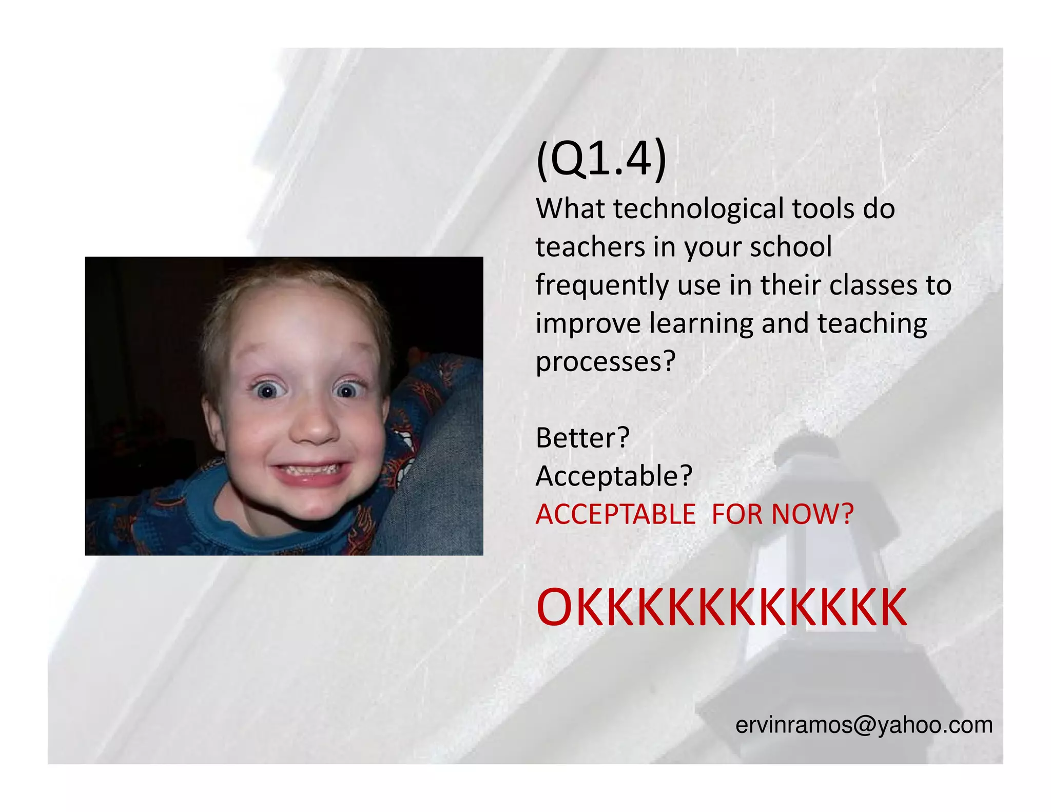 (Q1.4)
What technological tools do
teachers in your school
frequently use in their classes to
improve learning and teaching
processes?

Better?
Acceptable?
ACCEPTABLE FOR NOW?


OKKKKKKKKKKK
                ervinramos@yahoo.com
 