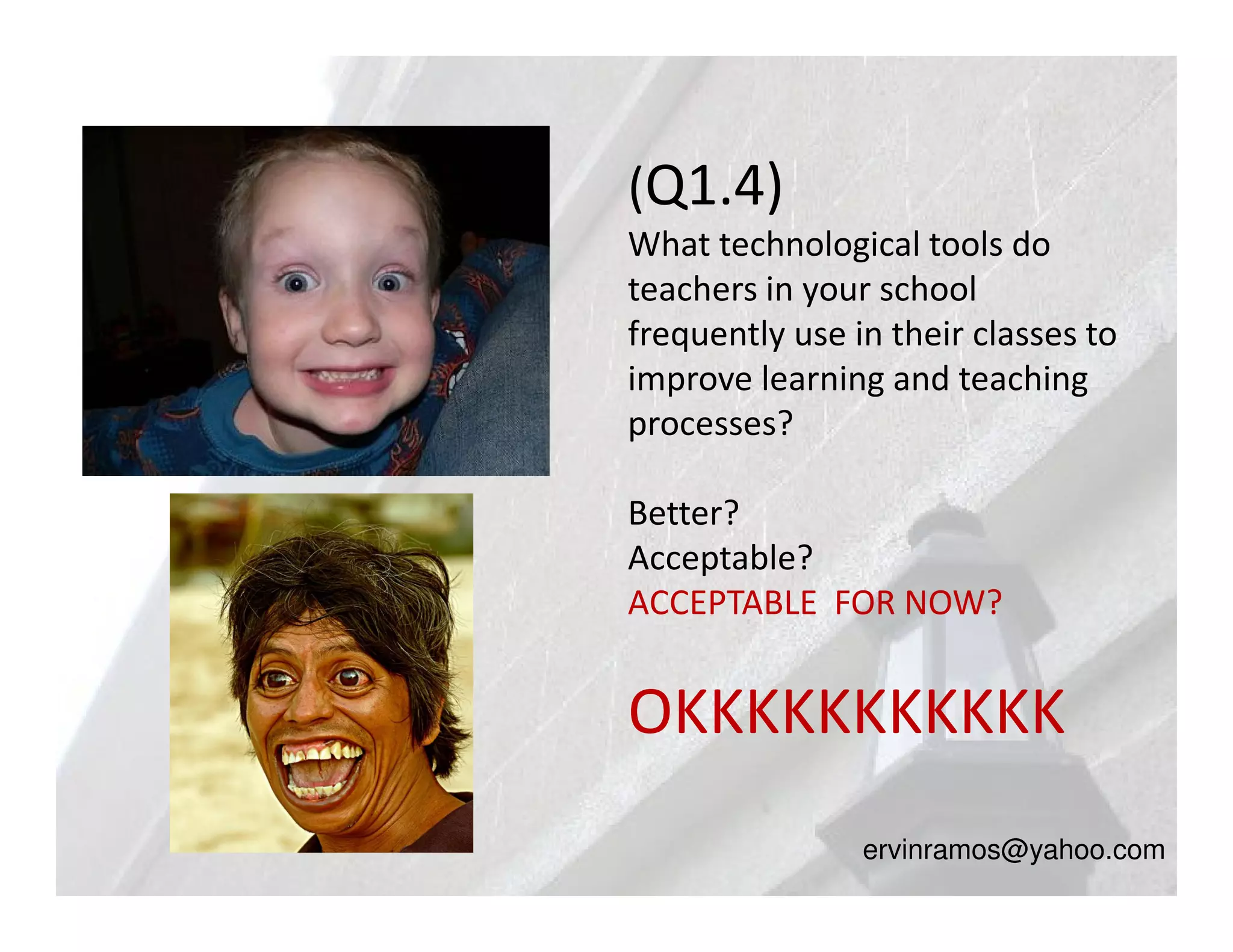 (Q1.4)
What technological tools do
teachers in your school
frequently use in their classes to
improve learning and teaching
processes?

Better?
Acceptable?
ACCEPTABLE FOR NOW?


OKKKKKKKKKKK
                ervinramos@yahoo.com
 