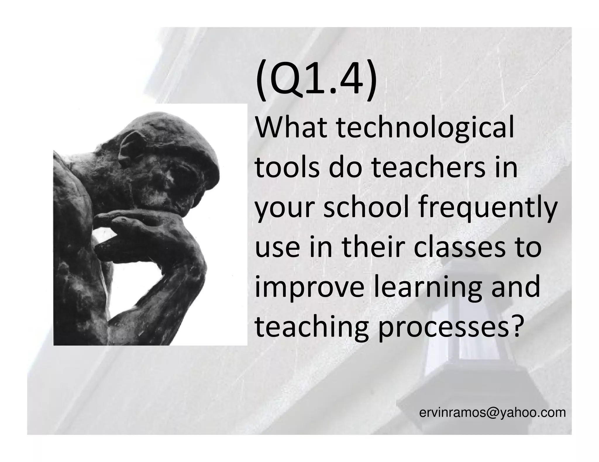 (Q1.4)
What technological
tools do teachers in
your school frequently
use in their classes to
improve learning and
teaching processes?

            ervinramos@yahoo.com
 