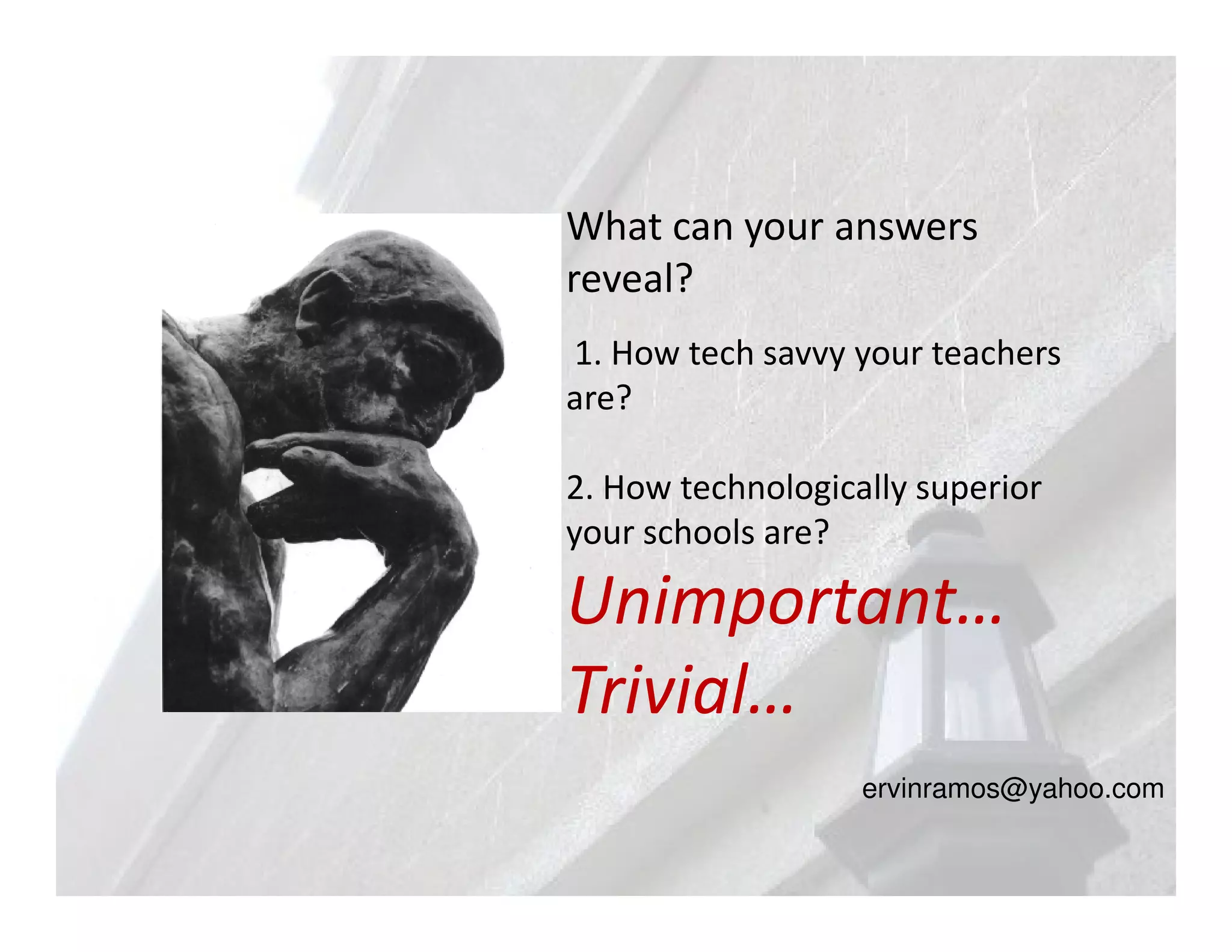 What can your answers
reveal?
1. How tech savvy your teachers
are?

2. How technologically superior
your schools are?

Unimportant…
Trivial…
                   ervinramos@yahoo.com
 