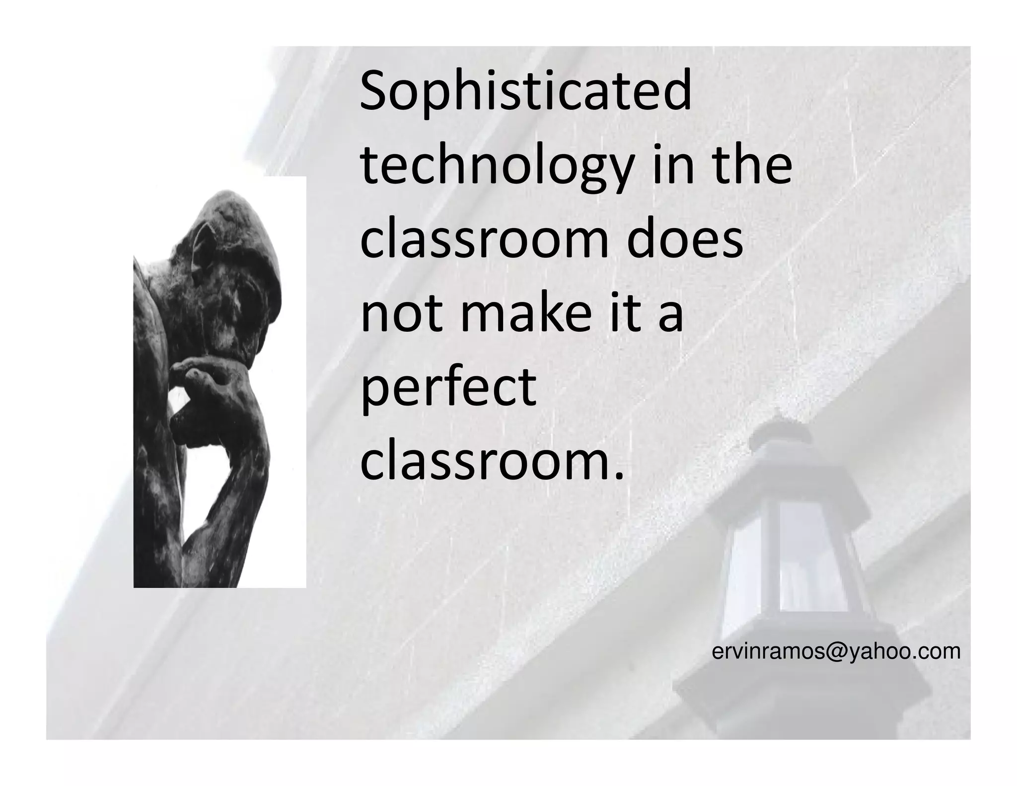 Sophisticated
technology in the
classroom does
not make it a
perfect
classroom.

             ervinramos@yahoo.com
 