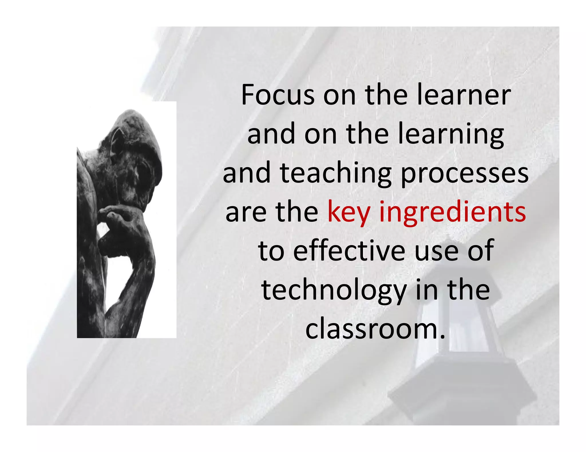 Focus on the learner
  and on the learning
and teaching processes
are the key ingredients
   to effective use of
   technology in the
       classroom.
 