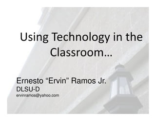 Using Technology in the
      Classroom…

Ernesto “Ervin” Ramos Jr.
DLSU-D
ervinramos@yahoo.com
 