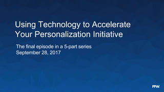 Using Technology to Accelerate
Your Personalization Initiative
The final episode in a 5-part series
September 28, 2017
 