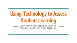 Using Technology to Assess
Student Learning
Seth Allen, Online Instruction Librarian
Pepsi Boyer, Asst. Prof. of Info Technology
 