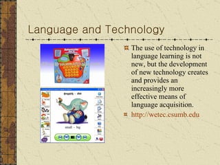 Language and Technology The use of technology in language learning is not new, but the development of new technology creates and provides an increasingly more effective means of language acquisition. http:// wetec . csumb . edu 