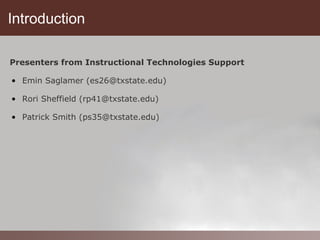 Introduction

 Presenters from Instructional Technologies Support

• Emin Saglamer (es26@txstate.edu)

• Rori Sheffield (rp41@txstate.edu)

• Patrick Smith (ps35@txstate.edu)
 