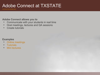 Adobe Connect at TXSTATE
connect.its.txstate.edu




Adobe Connect allows you to
 • Communicate with your students in real time
 • Host meetings, lectures and QA sessions
 • Create tutorials



Examples
 • Online meetings
 • Tutorials
 • Mini lectures
 