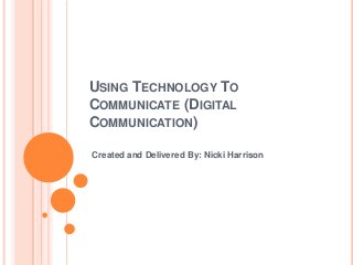 USING TECHNOLOGY TO
COMMUNICATE (DIGITAL
COMMUNICATION)
Created and Delivered By: Nicki Harrison

 