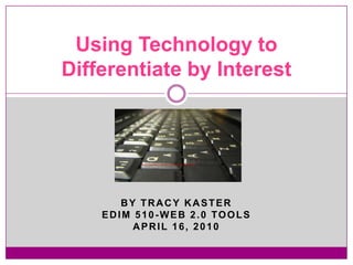 By Tracy Kaster EDIM 510-Web 2.0 Tools April 16, 2010 Using Technology to Differentiate by Interest 