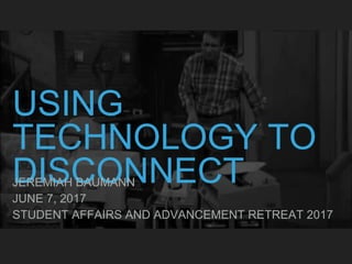 USING
TECHNOLOGY TO
DISCONNECTJEREMIAH BAUMANN
JUNE 7, 2017
STUDENT AFFAIRS AND ADVANCEMENT RETREAT 2017
 