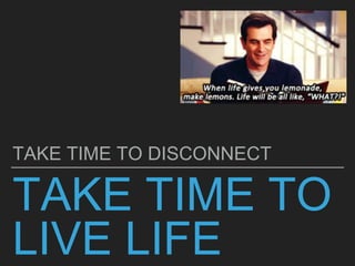 TAKE TIME TO
LIVE LIFE
TAKE TIME TO DISCONNECT
 