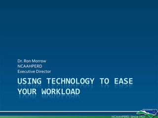 Using Technology to Ease Your Workload Dr. Ron Morrow NCAAHPERD  Executive Director 