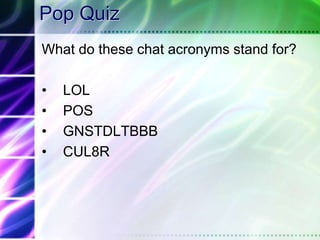 Pop QuizWhat do these chat acronyms stand for?LOL POS GNSTDLTBBB CUL8R 