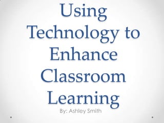 Using
Technology to
  Enhance
 Classroom
  Learning
   By: Ashley Smith
 